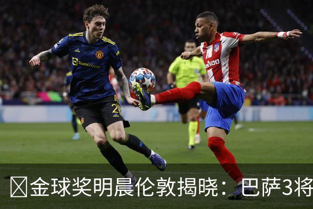 ​金球奖明晨伦敦揭晓：巴萨3将出席，亚马尔双线冲奖