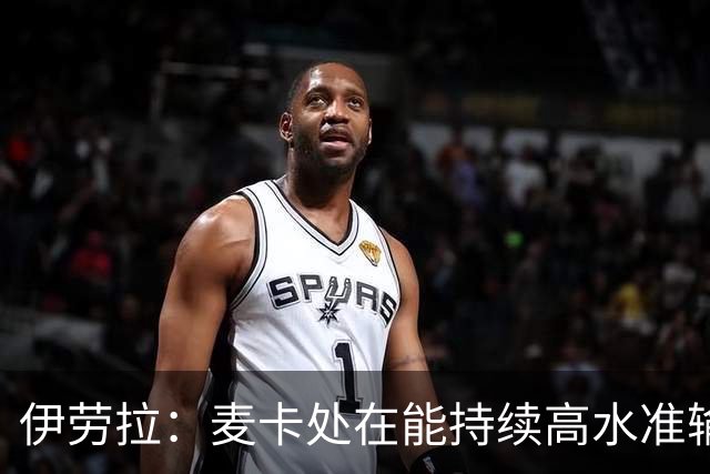 伊劳拉：麦卡处在能持续高水准输出阶段 赫拉芬贝赫可能踢右后卫