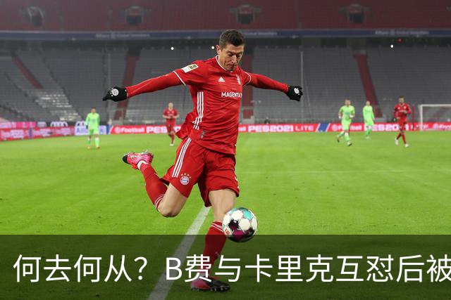 何去何从？B费与卡里克互怼后被摁替补 32岁周薪32万镑合同到明夏