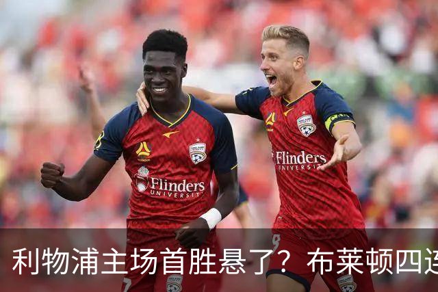 利物浦主场首胜悬了？布莱顿四连胜零失球
