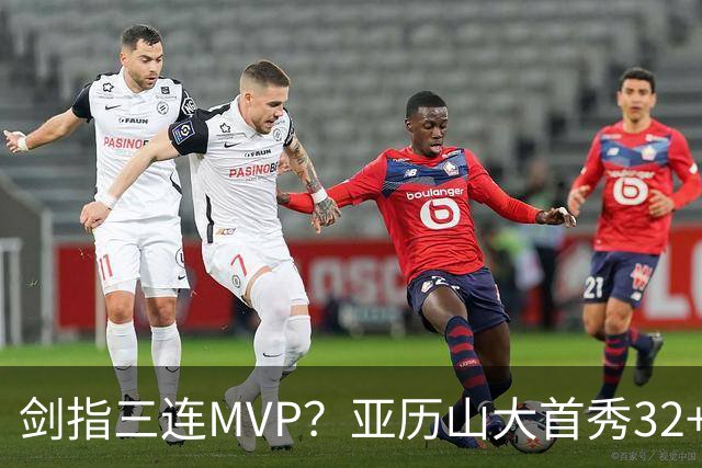 剑指三连MVP？亚历山大首秀32+5+4+2断3帽 攻防影响力巨大
