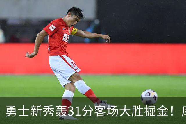 勇士新秀轰31分客场大胜掘金！库里8投全中得到24分效率极高
