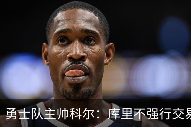 勇士队主帅科尔：库里不强行交易是明智之举，球员们是糟糕总经理
