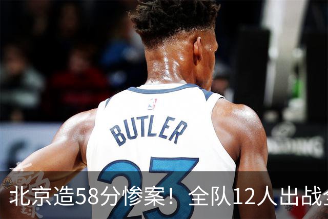 北京造58分惨案！全队12人出战全得分，新外援飙进7记三分