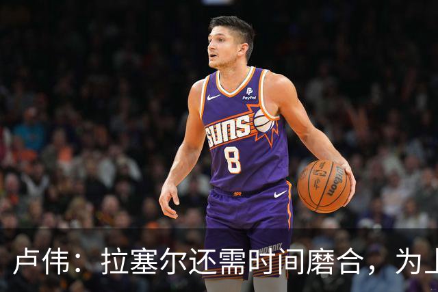 卢伟：拉塞尔还需时间磨合，为上海赢得总冠军是我们的骄傲