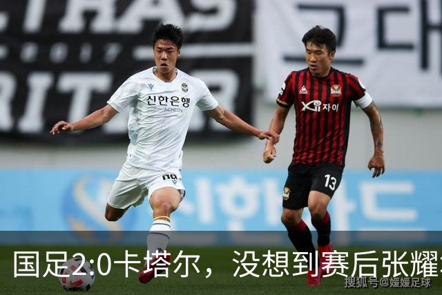 国足2:0卡塔尔，没想到赛后张耀坤这样说，看起来很低调