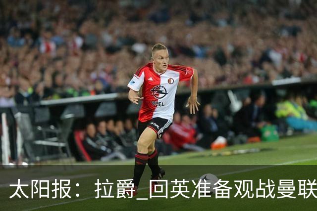 太阳报：拉爵 回英准备观战曼联对阵切尔西；曼联陷更深危机