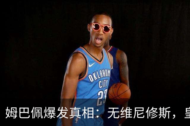 姆巴佩爆发真相：无维尼修斯，皇马锋线结构性矛盾解开