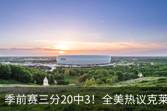 季前赛三分20中3！全美热议克莱：成热火最大麻烦 生涯恐怕已走到头