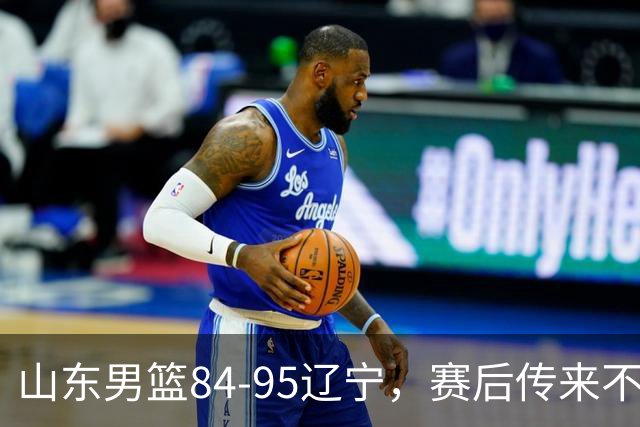 山东男篮84-95辽宁，赛后传来不可思议事实，邱彪教练一针见血