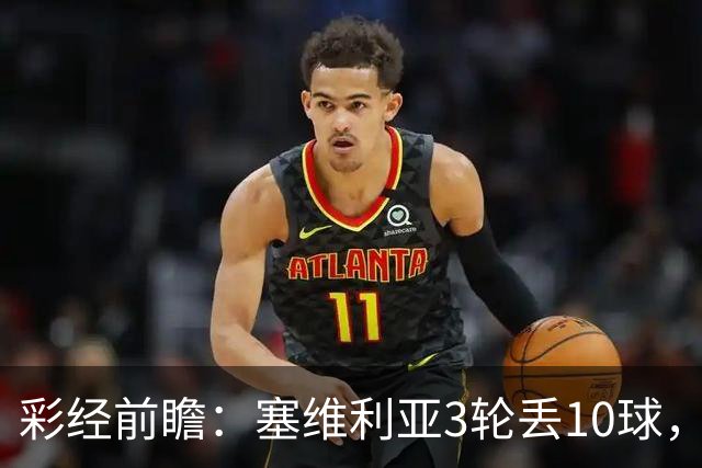 彩经前瞻：塞维利亚3轮丢10球，客队核心布季米尔连续3场破门