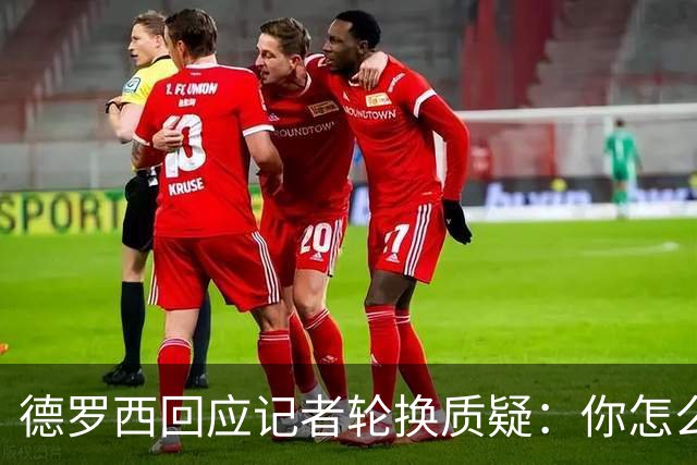 德罗西回应记者轮换质疑：你怎么看出我在考虑莱切？
