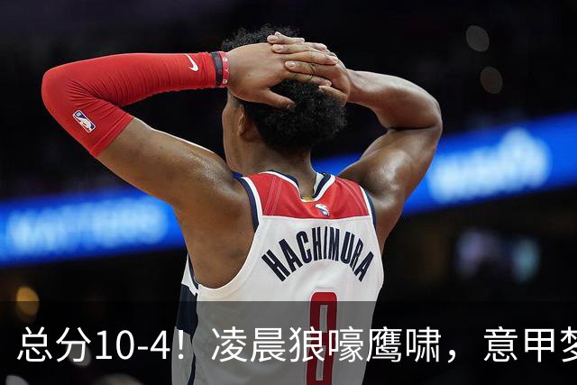 总分10-4！凌晨狼嚎鹰啸，意甲梦回唐朝，国米被迫下线！