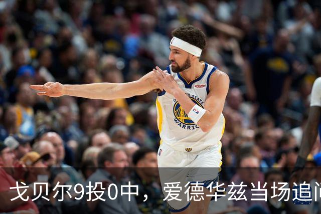 戈贝尔9投0中，爱德华兹当场追问