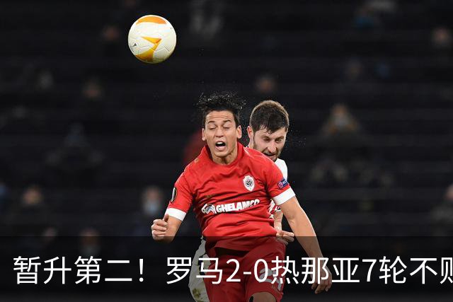 暂升第二！罗马2-0热那亚7轮不败 卡斯特罗破门鲁利建功