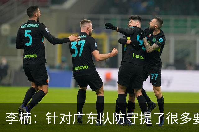 李楠：针对广东队防守提了很多要求 让对手得了78分相对控制不错