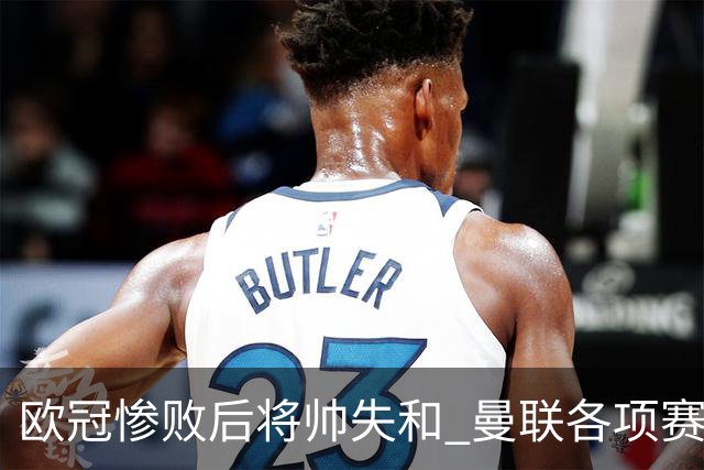 欧冠惨败后将帅失和 曼联各项赛事七场不胜深陷泥潭