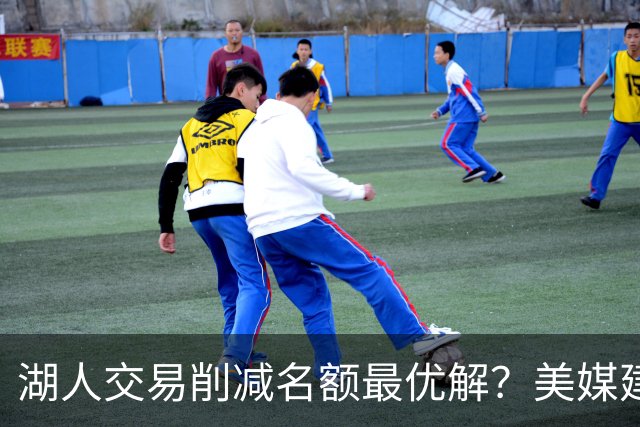 湖人交易削减名额最优解？美媒建议拉三方交易：2换2出布朗尼克内克特