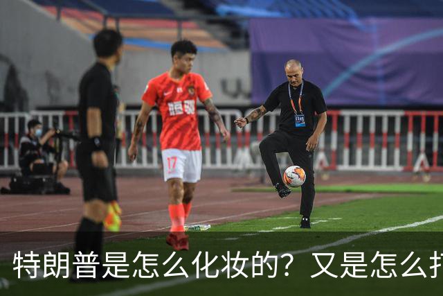 特朗普是怎么化妆的？又是怎么打虎的？