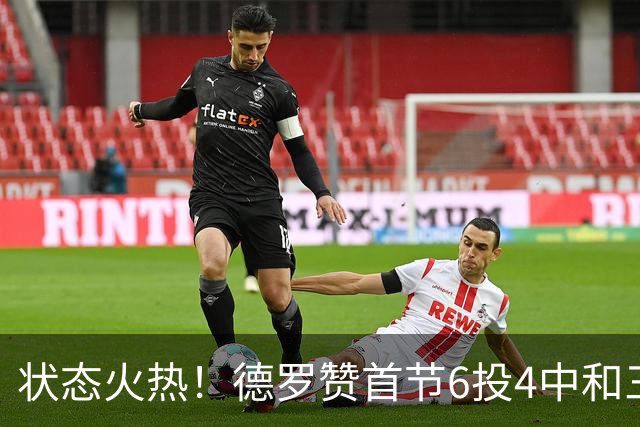 状态火热！德罗赞首节6投4中&三分2中1得到9分1篮板