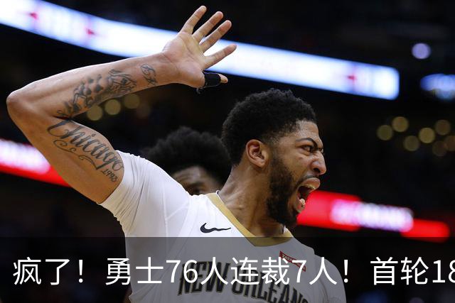 疯了！勇士76人连裁7人！首轮18号秀、冠军前锋、后卫30多人被裁！