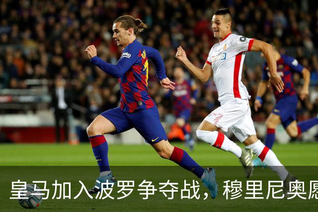 皇马加入波罗争夺战，穆里尼奥愿放行，球员却更想去巴萨