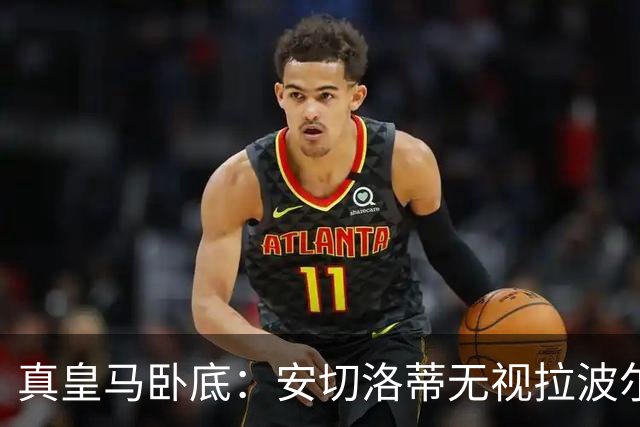 真皇马卧底：安切洛蒂无视拉波尔塔批评再召拉菲尼亚