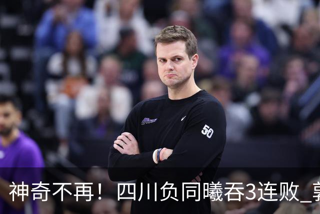 神奇不再！四川负同曦吞3连败 郭昊文狂轰27+6+9+7失误