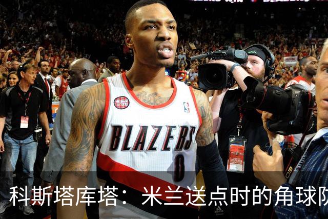 科斯塔库塔：米兰送点时的角球防守令人震惊，对手三个人没人管