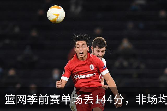 篮网季前赛单场丢144分，非场均数据