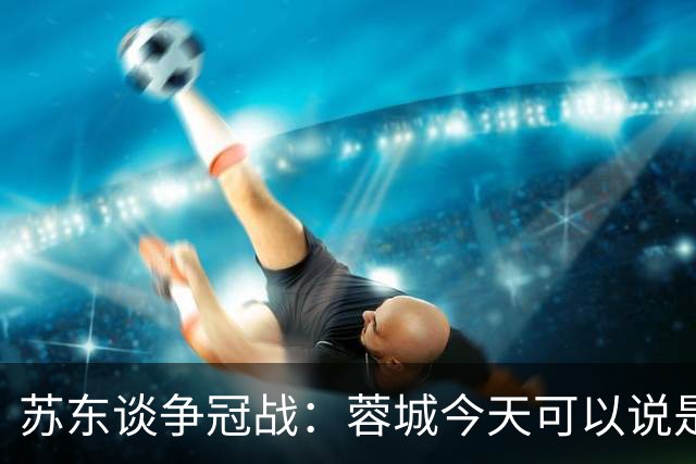 苏东谈争冠战：蓉城今天可以说是背水一战 他们取胜的希望非常大