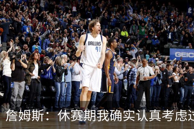 詹姆斯：休赛期我确实认真考虑过重返骑士 显然他们在努力争冠