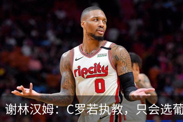 谢林汉姆：C罗若执教，只会选葡萄牙队