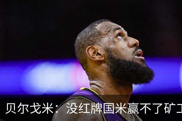 贝尔戈米：没红牌国米赢不了矿工，带来了更强的情绪、专注度