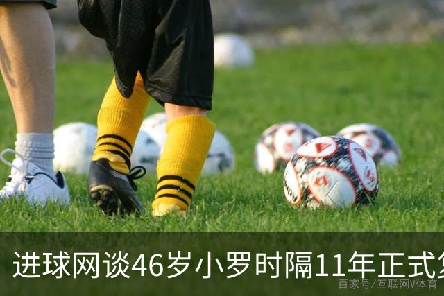 进球网谈46岁小罗时隔11年正式复出：足坛奇观即将上演