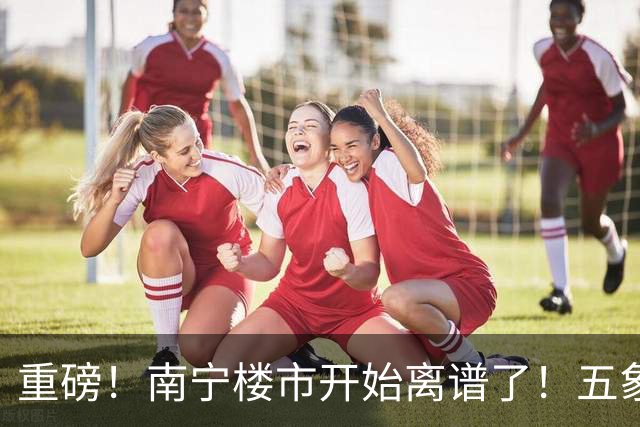 重磅！南宁楼市开始离谱了！五象总部基地房价从2万变成1.3万