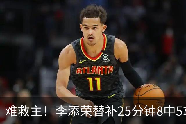 难救主！李添荣替补25分钟8中5拿到14分3助 三分5中4