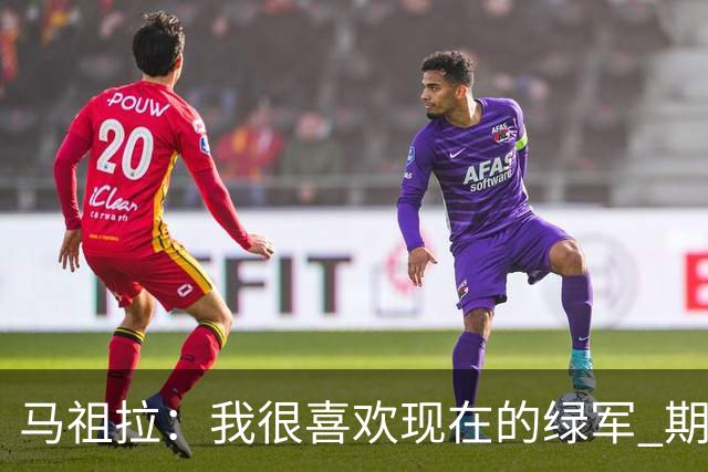 马祖拉：我很喜欢现在的绿军 期待和他们共同经历胜利与失败