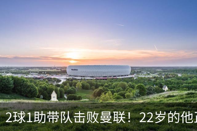 2球1助带队击败曼联！22岁的他正在用自己的方式，接班梅西