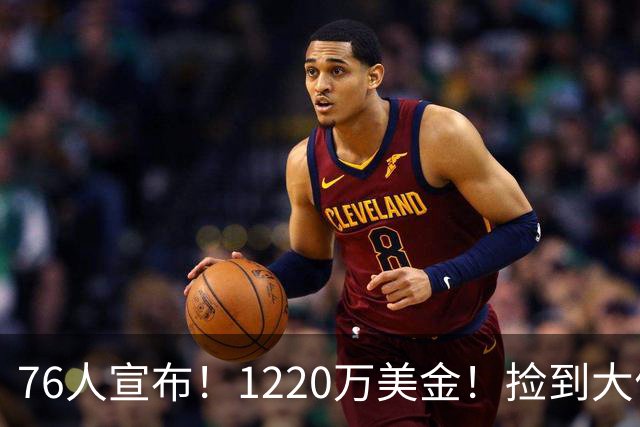 76人宣布！1220万美金！捡到大便宜了...