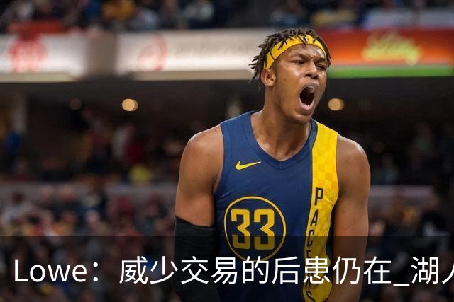 Lowe：威少交易的后患仍在 湖人首轮签耗尽引援空间被锁死